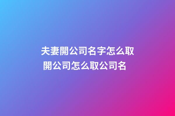 夫妻開公司名字怎么取 開公司怎么取公司名-第1張-公司起名-玄機派